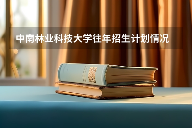 中南林业科技大学往年招生计划情况