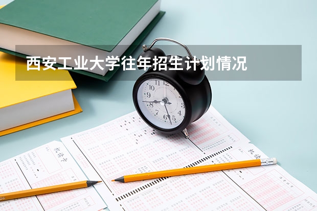 西安工业大学往年招生计划情况