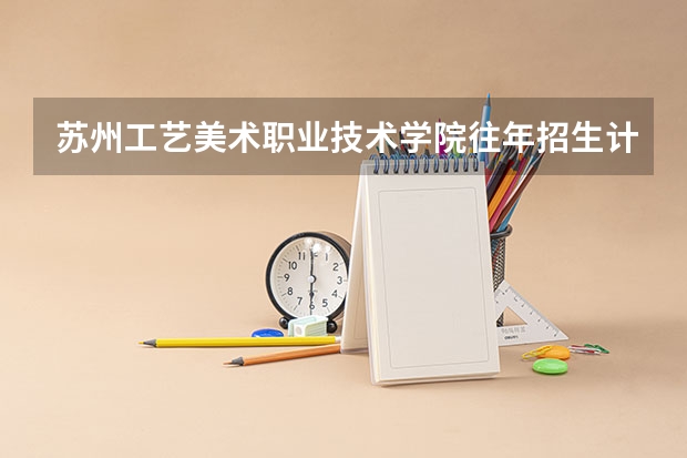 苏州工艺美术职业技术学院往年招生计划情况