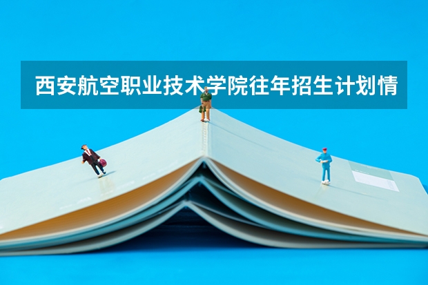 西安航空职业技术学院往年招生计划情况
