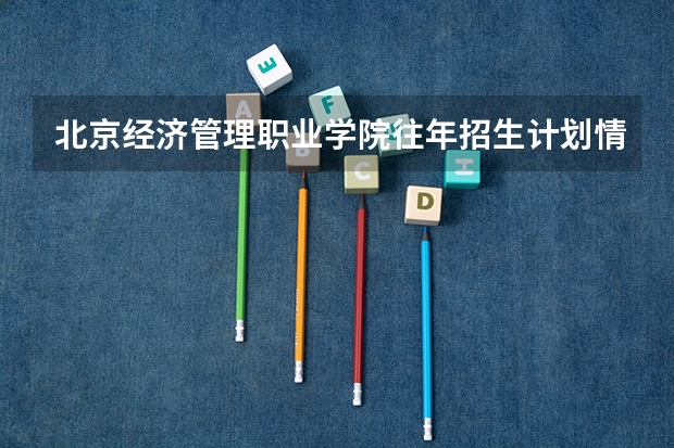 北京经济管理职业学院往年招生计划情况