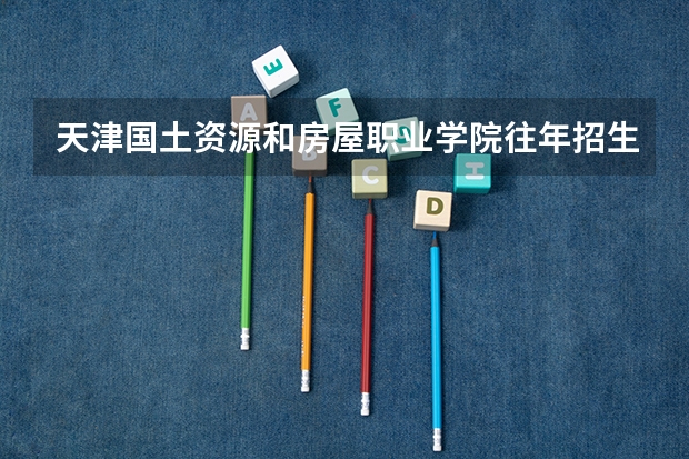 天津国土资源和房屋职业学院往年招生计划情况