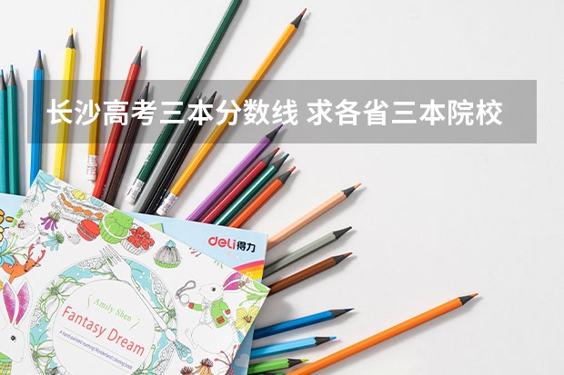 长沙高考三本分数线 求各省三本院校,校名,录取分数线