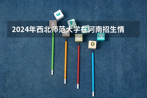 2024年西北师范大学在河南招生情况如何