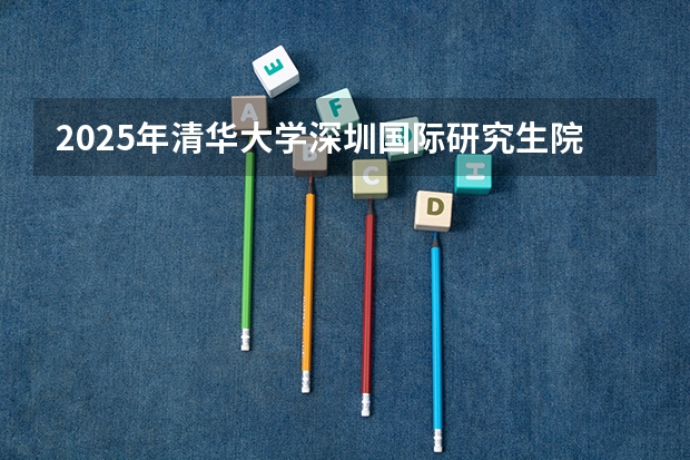 2025年清华大学深圳国际研究生院好考吗