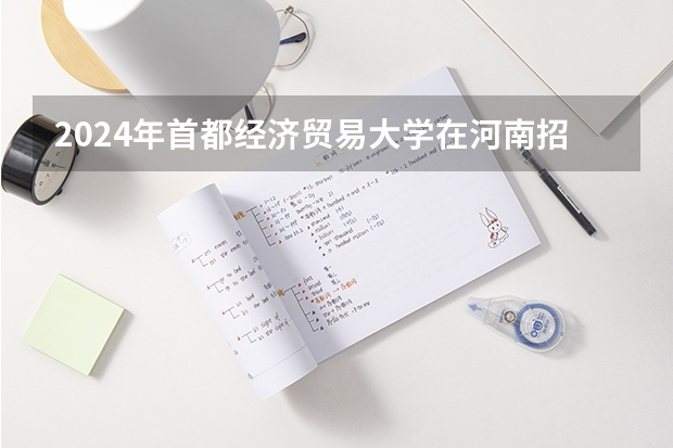 2024年首都经济贸易大学在河南招生情况如何