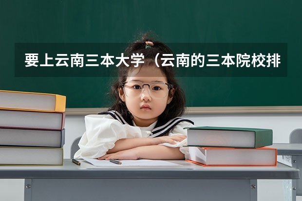 要上云南三本大学（云南的三本院校排名）