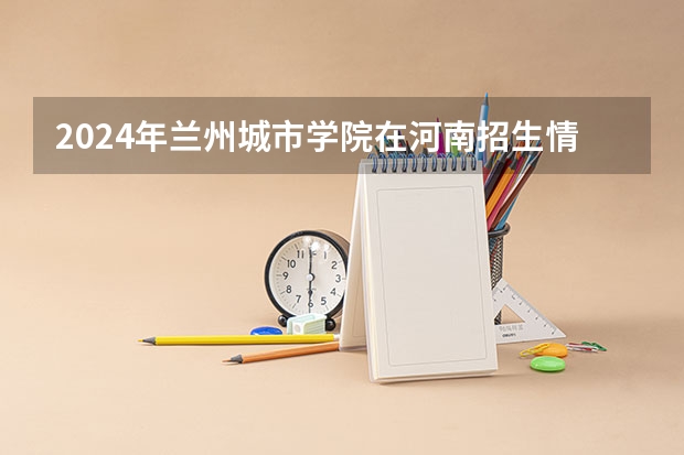 2024年兰州城市学院在河南招生情况如何