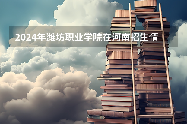 2024年潍坊职业学院在河南招生情况如何