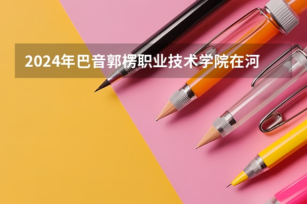 2024年巴音郭楞职业技术学院在河南招生情况如何