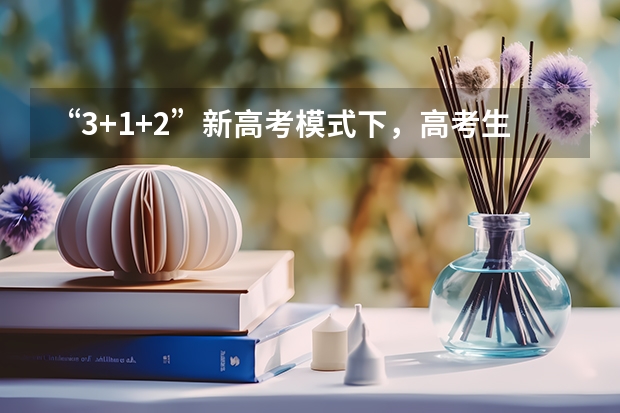 “3+1+2”新高考模式下，高考生应该如何选择考试科目？