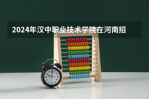 2024年汉中职业技术学院在河南招生情况如何