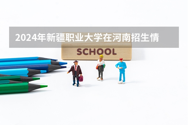 2024年新疆职业大学在河南招生情况如何