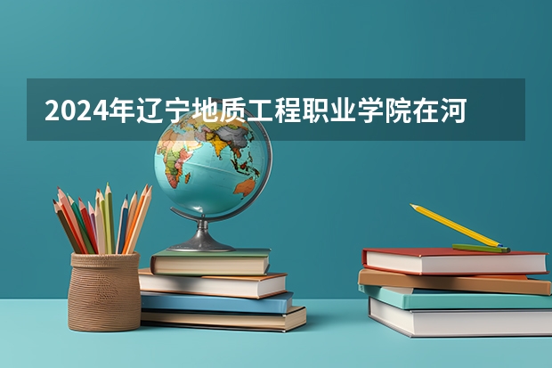 2024年辽宁地质工程职业学院在河南招生情况如何