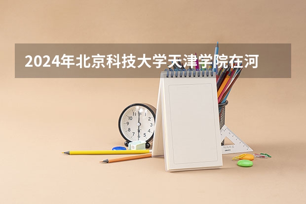 2024年北京科技大学天津学院在河南招生情况如何
