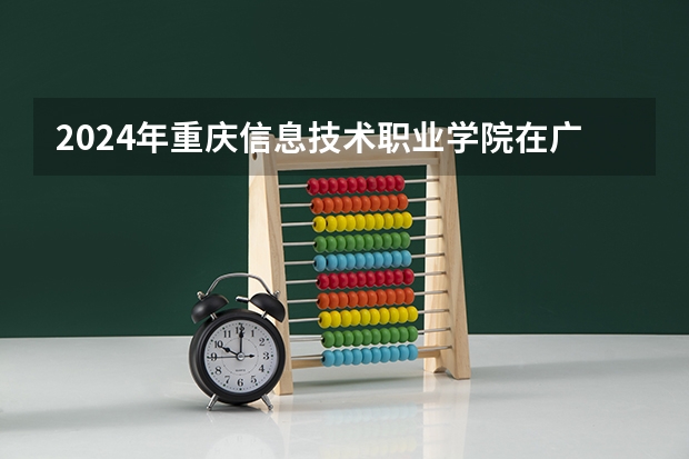 2024年重庆信息技术职业学院在广东招生情况如何