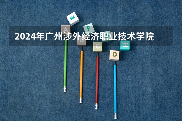 2024年广州涉外经济职业技术学院在广东招生情况如何