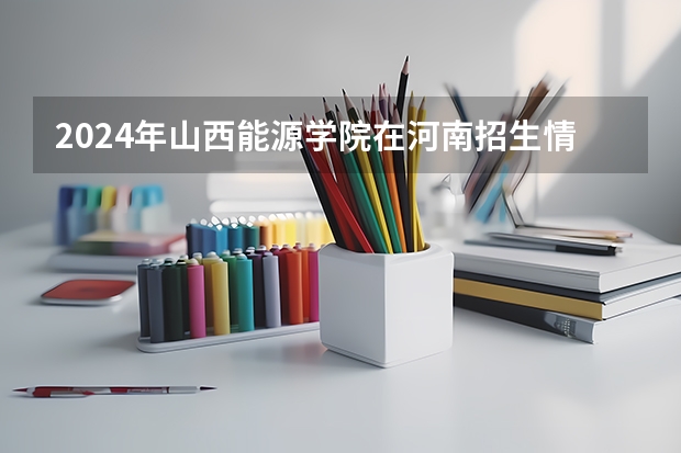 2024年山西能源学院在河南招生情况如何