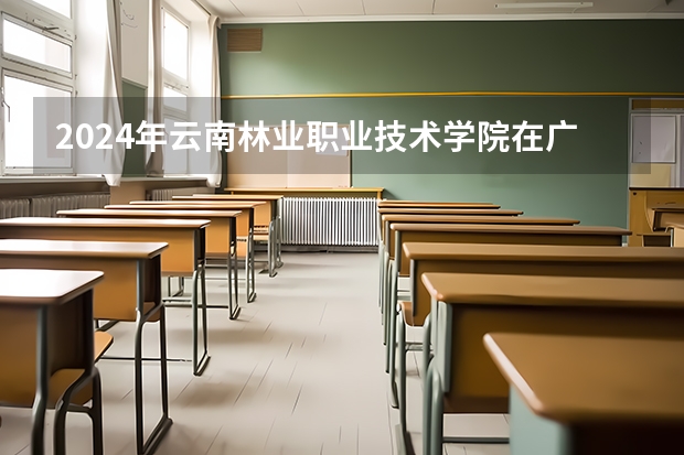 2024年云南林业职业技术学院在广东招生情况如何