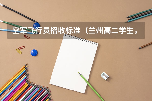 空军飞行员招收标准(兰州高二学生,明年想招飞,学校有民航招飞,想问问招飞的身体条件,以及招飞体检项目,还有招飞后的学费)
