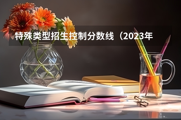 特殊类型招生控制分数线（2023年美术生高考分数线）