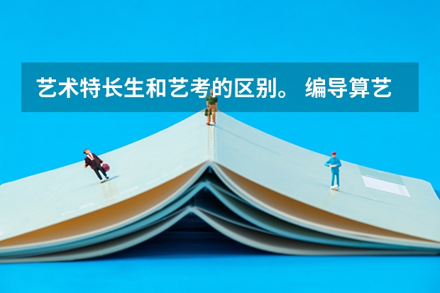 艺术特长生和艺考的区别。 编导算艺术特长吗 去考专门院校的艺考和自招是什么关系。 在高考报名应该怎