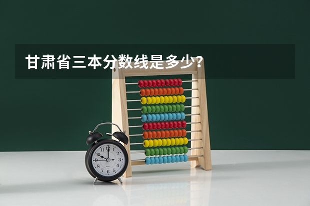 甘肃省三本分数线是多少？