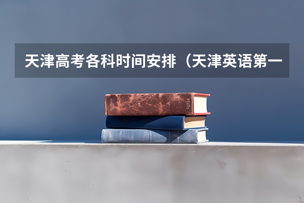 天津高考各科时间安排（天津英语第一次高考时间？）