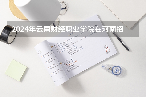 2024年云南财经职业学院在河南招生情况如何