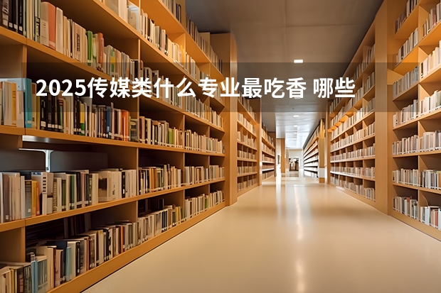 2025传媒类什么专业最吃香 哪些专业前景比较好