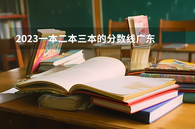 2023一本二本三本的分数线广东 三本分数线