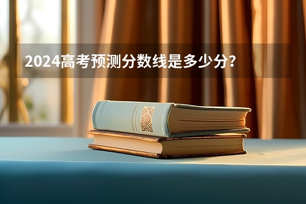 2024高考预测分数线是多少分？