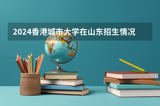 2024香港城市大学在山东招生情况怎么样