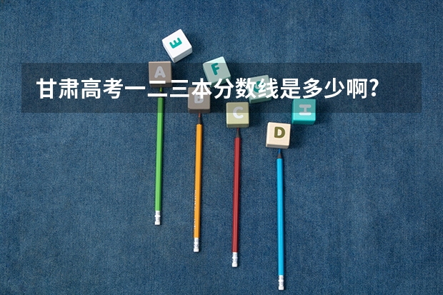 甘肃高考一二三本分数线是多少啊?