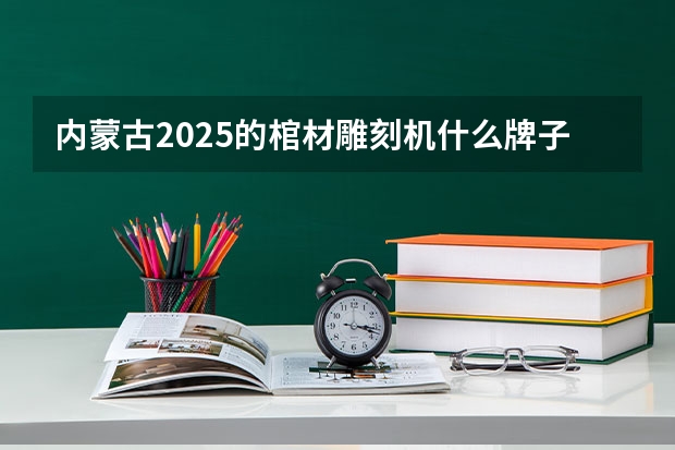 内蒙古2025的棺材雕刻机什么牌子的好?