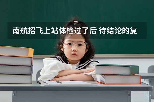 南航招飞上站体检过了后 待结论的复查的大概是在什么时候 一般刷人的几率大不大????????