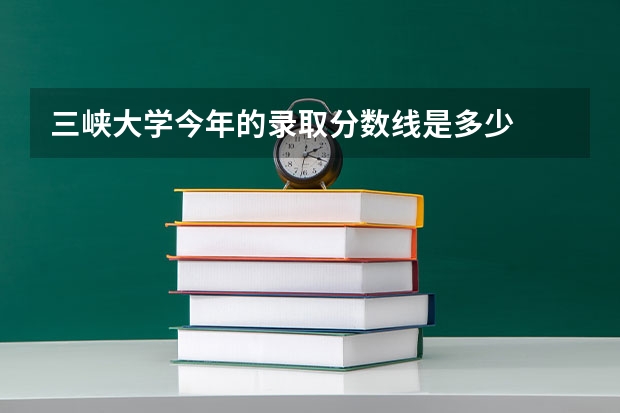 三峡大学今年的录取分数线是多少