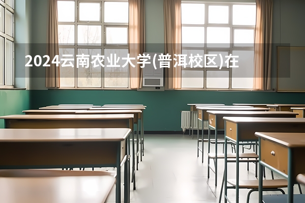 2024云南农业大学(普洱校区)在云南招生计划怎么样