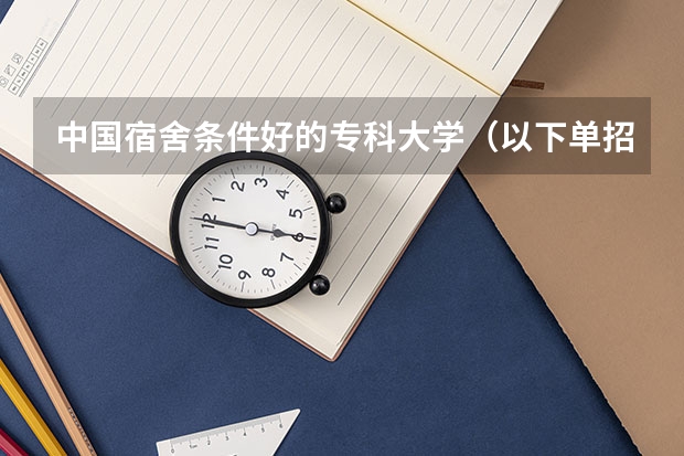 中国宿舍条件好的专科大学（以下单招大学哪所环境好）