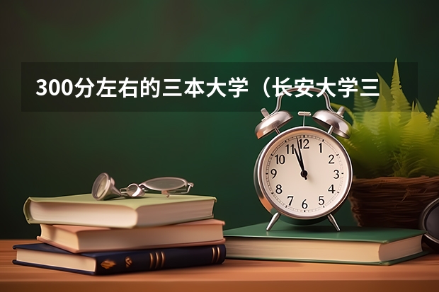 300分左右的三本大学（长安大学三本历年陕西录取分数线）