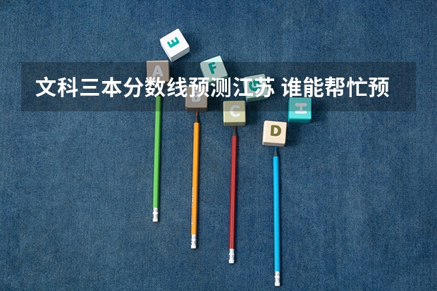 文科三本分数线预测江苏 谁能帮忙预测一下o9年高考分数线，一二三本都要，谢谢了
