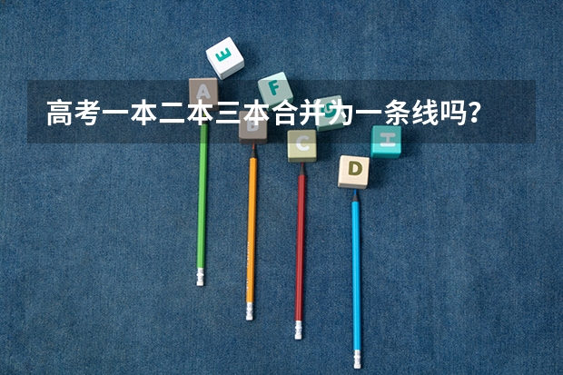 高考一本二本三本合并为一条线吗？