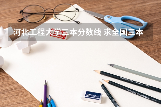 河北工程大学三本分数线 求全国三本院校分数线