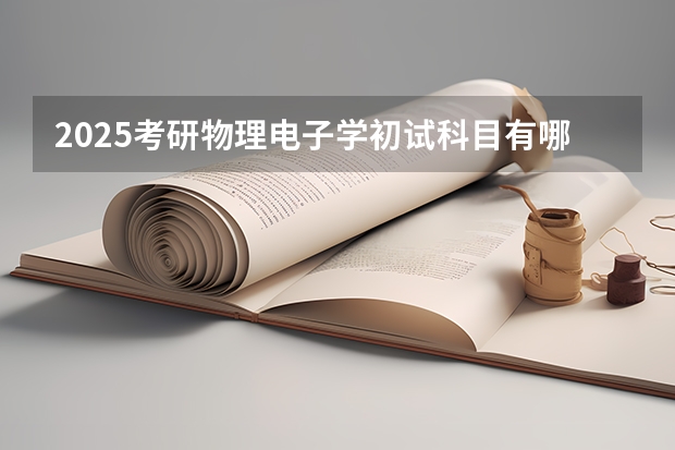 2025考研物理电子学初试科目有哪些