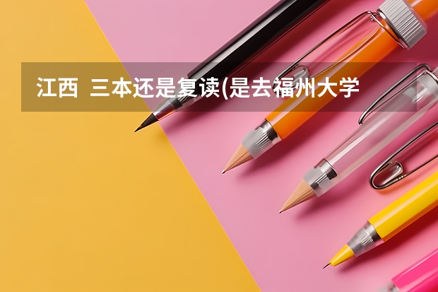 江西  三本还是复读(是去福州大学阳光学院还是去临川复读)（上三本好还是复读一年好）