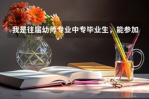 我是往届幼师专业中专毕业生，能参加春季高考吗？