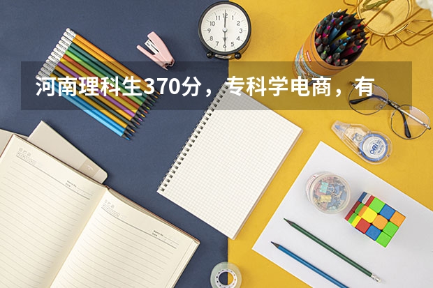 河南理科生370分，专科学电商，有希望吗？学姐学长们求解答