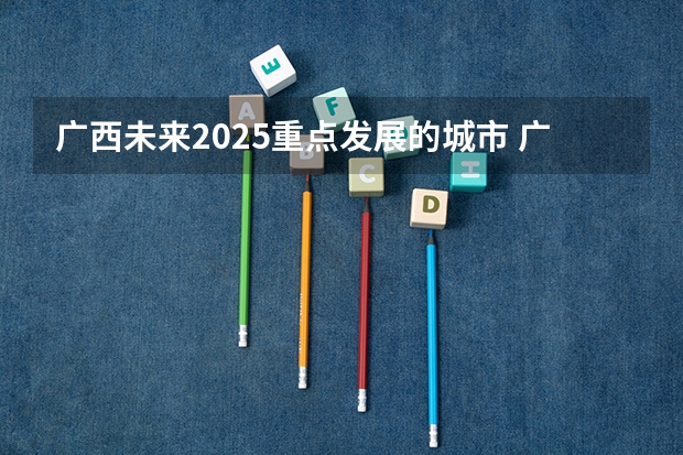 广西未来2025重点发展的城市 广西三月三放假几天2025年