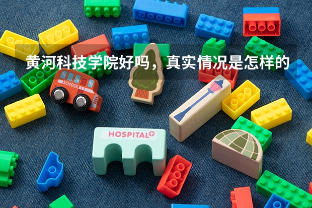 黄河科技学院好吗，真实情况是怎样的？