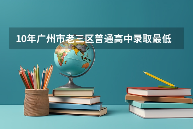 10年广州市老三区普通高中录取最低分数线是多少